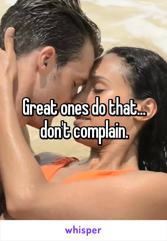 Great ones do that... don't complain.