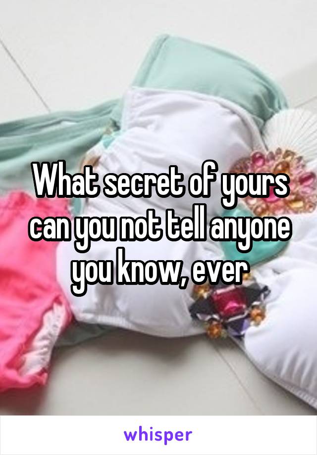 What secret of yours can you not tell anyone you know, ever