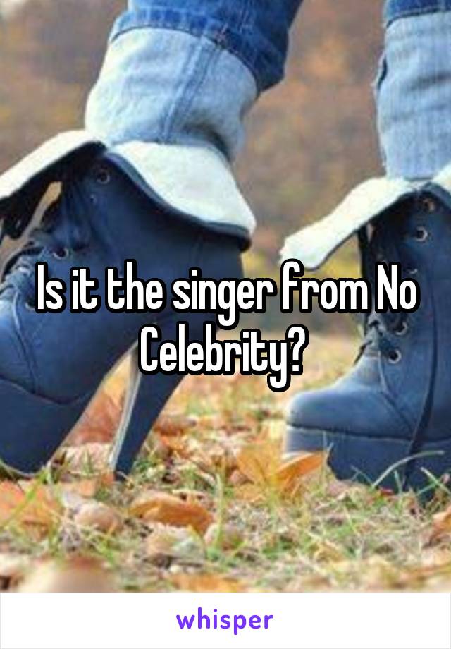 Is it the singer from No Celebrity? 