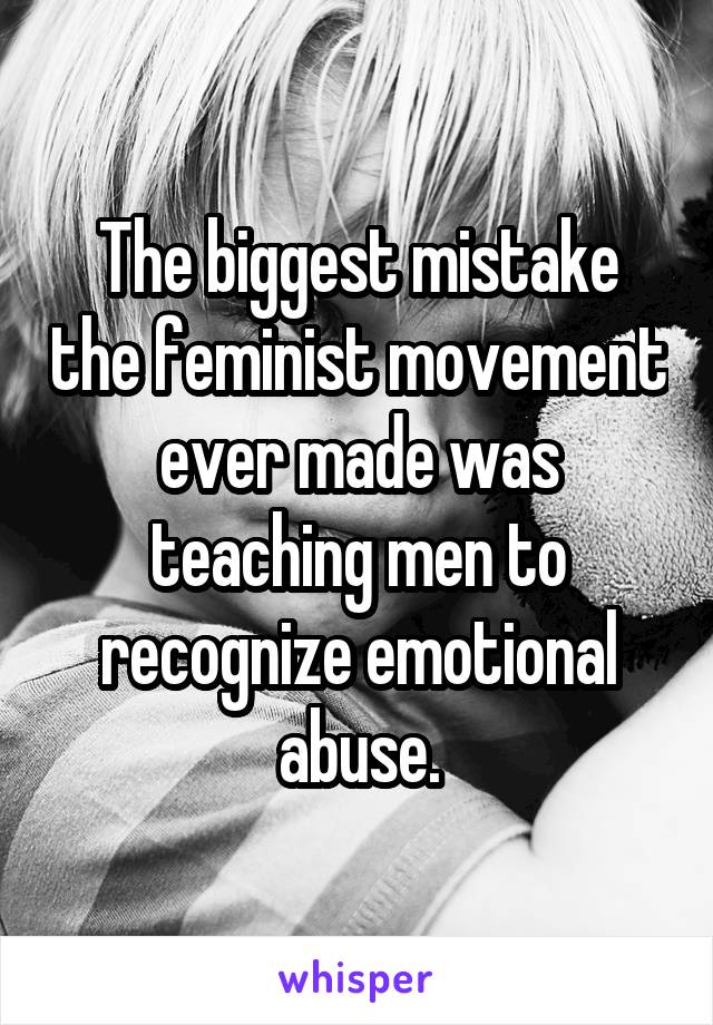 The biggest mistake the feminist movement ever made was teaching men to recognize emotional abuse.