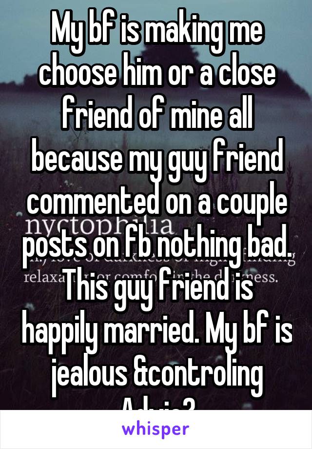 My bf is making me choose him or a close friend of mine all because my guy friend commented on a couple posts on fb nothing bad. This guy friend is happily married. My bf is jealous &controling Advic?