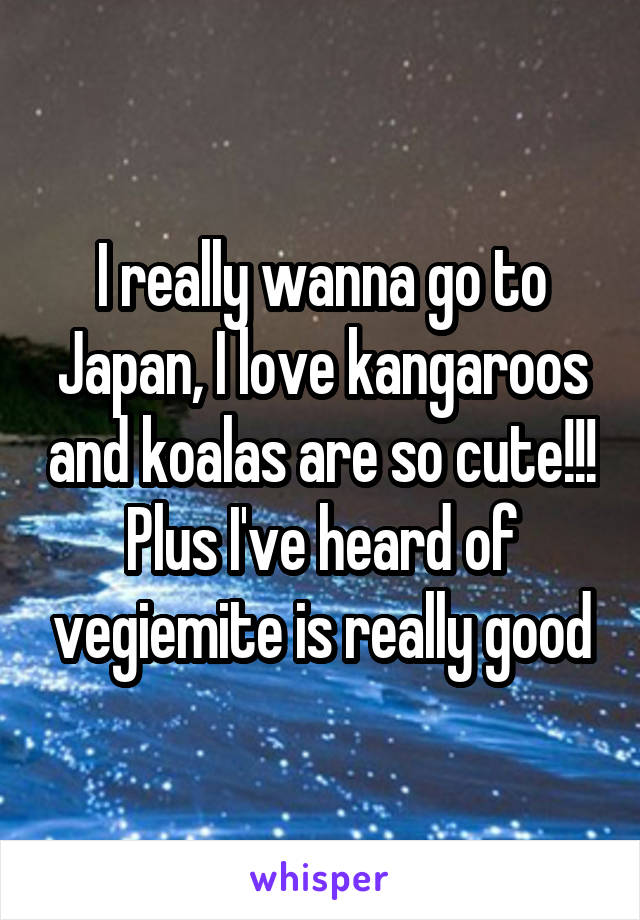I really wanna go to Japan, I love kangaroos and koalas are so cute!!! Plus I've heard of vegiemite is really good