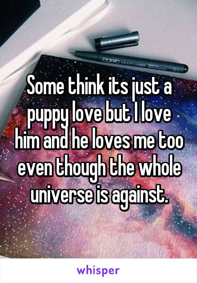 Some think its just a puppy love but I love him and he loves me too even though the whole universe is against.