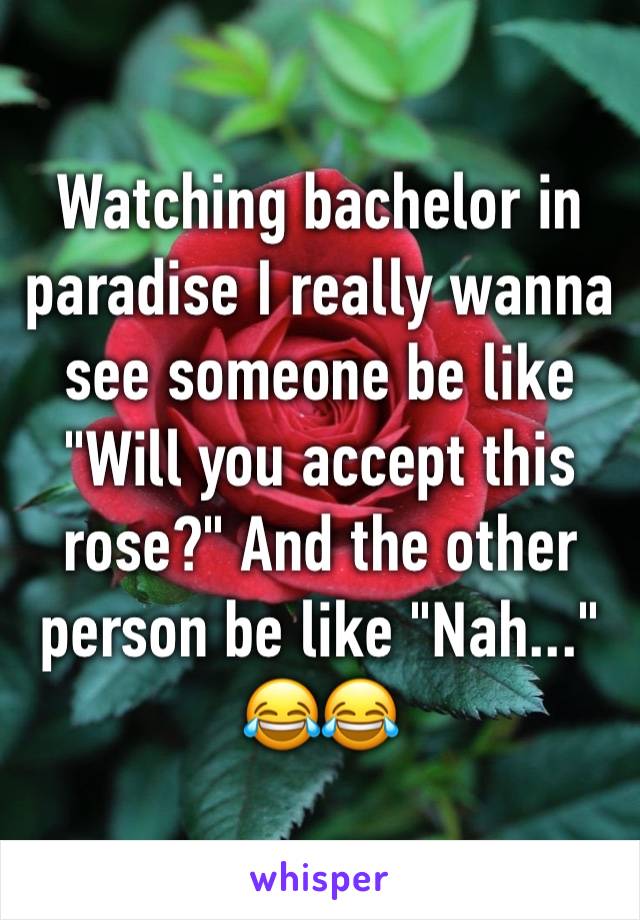 Watching bachelor in paradise I really wanna see someone be like "Will you accept this rose?" And the other person be like "Nah..." 😂😂