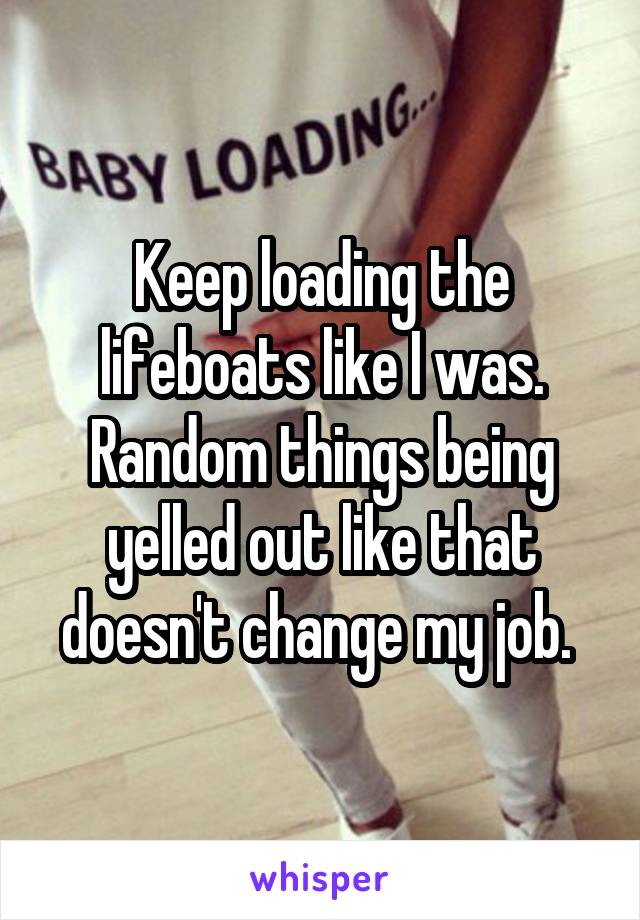 Keep loading the lifeboats like I was. Random things being yelled out like that doesn't change my job. 