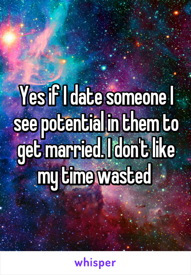 Yes if I date someone I see potential in them to get married. I don't like my time wasted 
