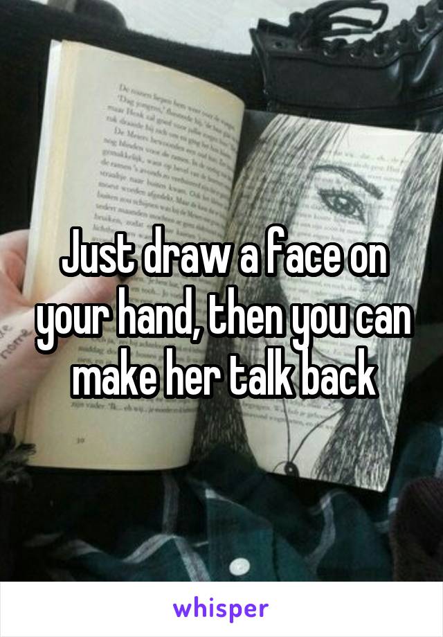 Just draw a face on your hand, then you can make her talk back