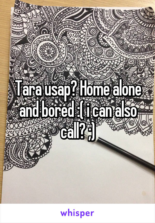 Tara usap? Home alone and bored :( i can also call? ;)