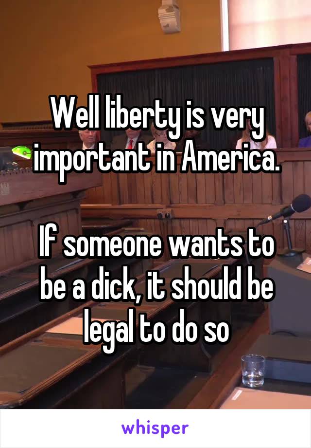 Well liberty is very important in America.

If someone wants to be a dick, it should be legal to do so