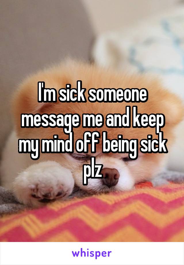 I'm sick someone message me and keep my mind off being sick plz