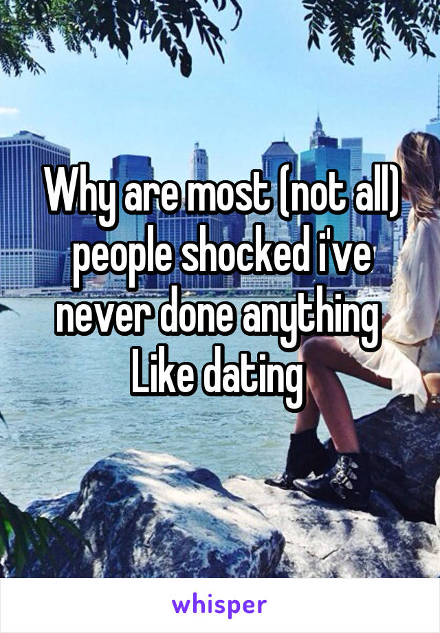 Why are most (not all) people shocked i've never done anything 
Like dating 

