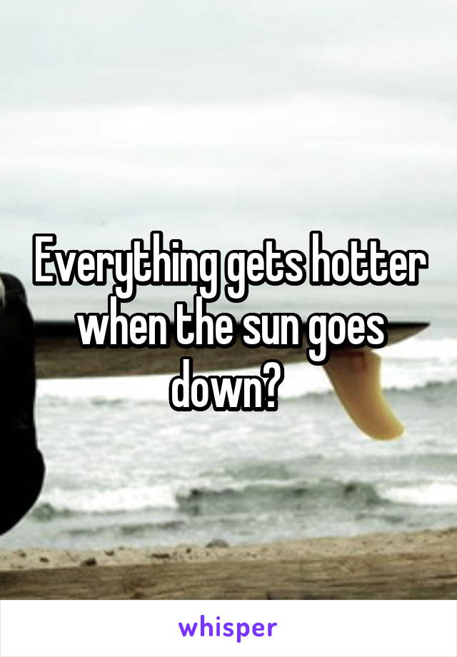 Everything gets hotter when the sun goes down? 