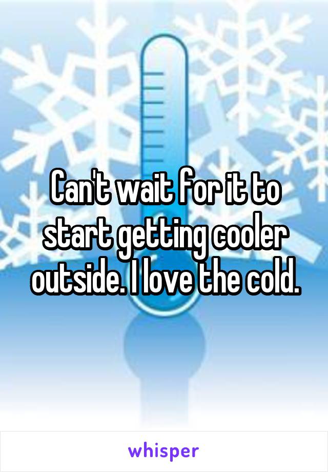 Can't wait for it to start getting cooler outside. I love the cold.