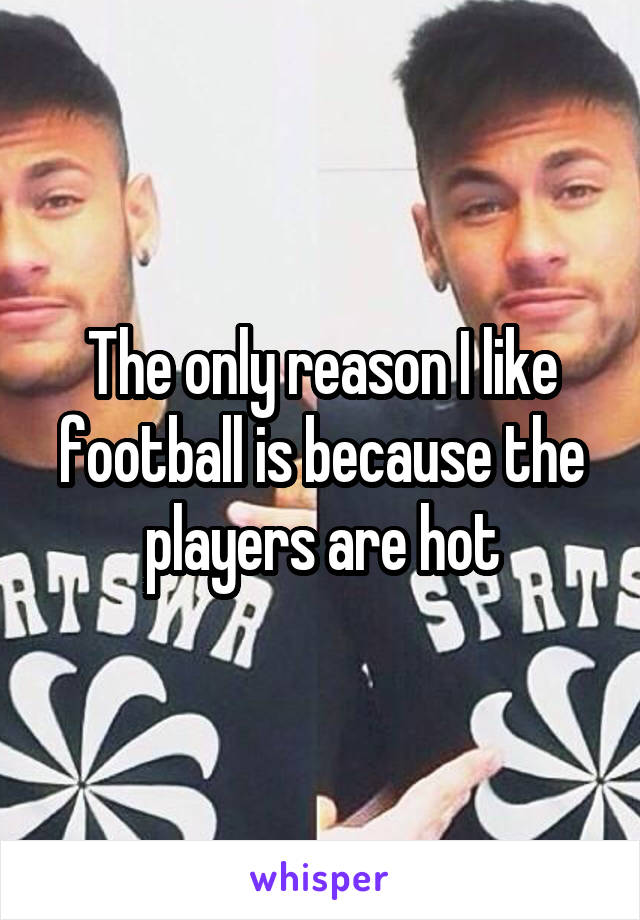 The only reason I like football is because the players are hot