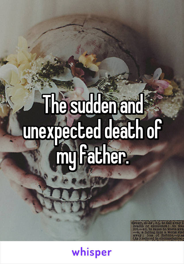 The sudden and unexpected death of my father.