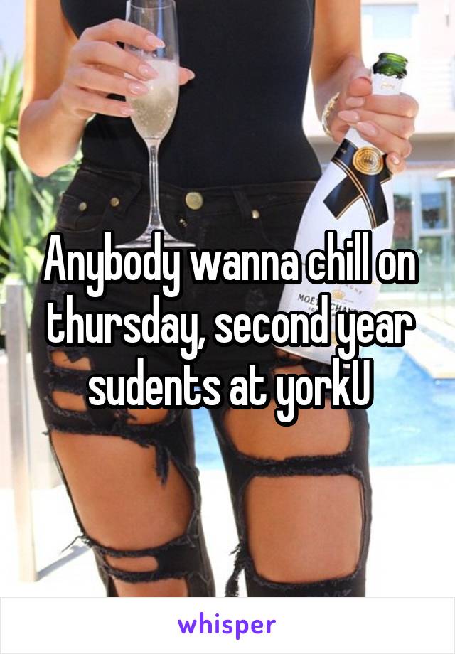 Anybody wanna chill on thursday, second year sudents at yorkU