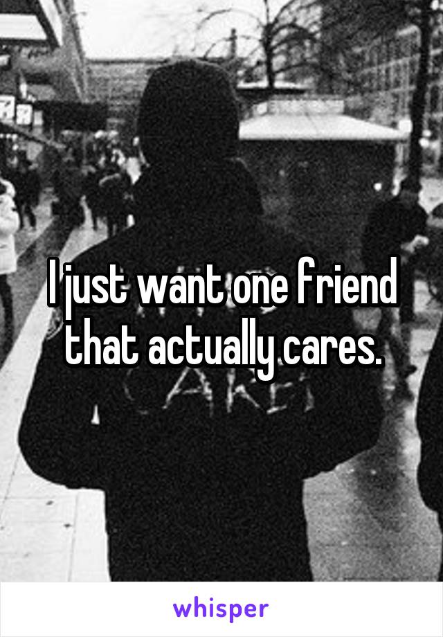 I just want one friend that actually cares.
