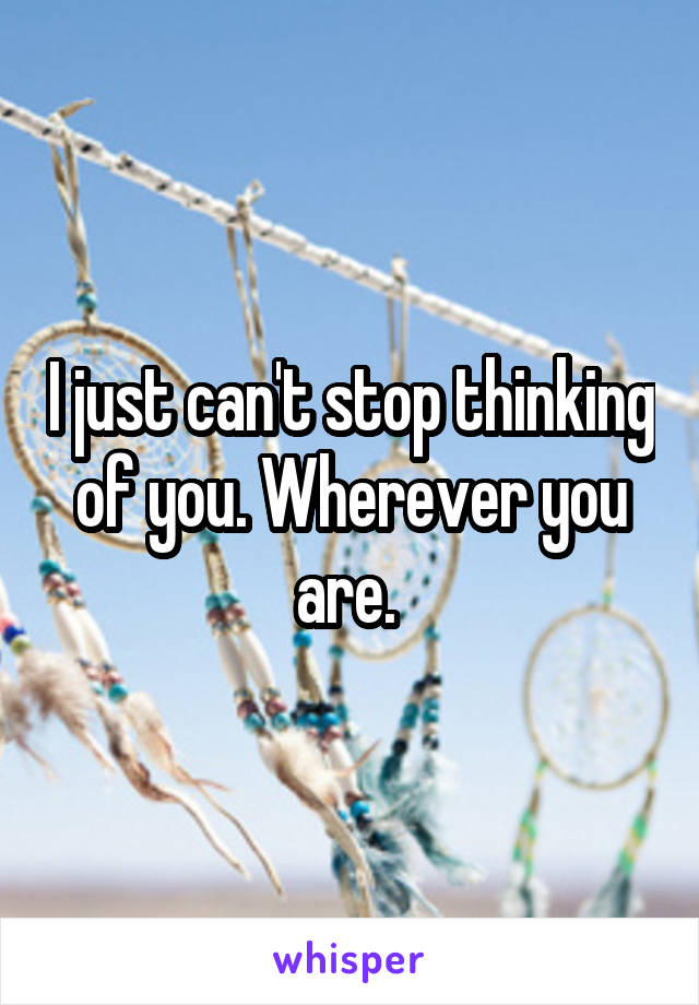 I just can't stop thinking of you. Wherever you are. 