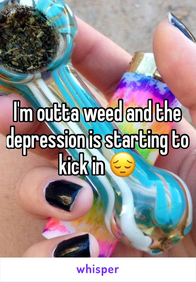 I'm outta weed and the depression is starting to kick in 😔 