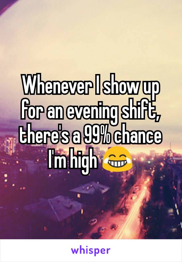 Whenever I show up for an evening shift, there's a 99% chance I'm high 😂