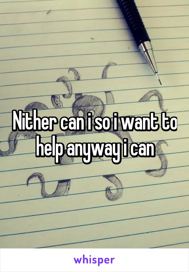 Nither can i so i want to help anyway i can