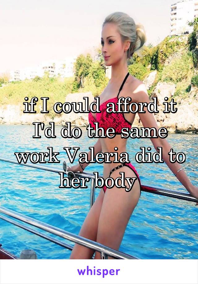 if I could afford it I'd do the same work Valeria did to her body 
