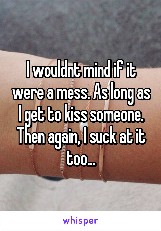 I wouldnt mind if it were a mess. As long as I get to kiss someone. Then again, I suck at it too...