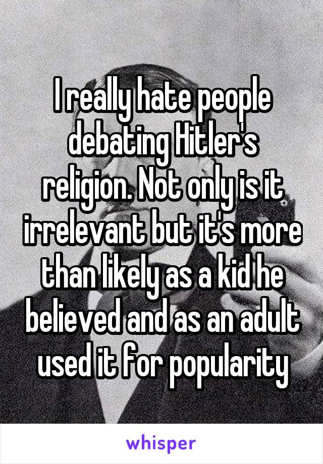 I really hate people debating Hitler's religion. Not only is it irrelevant but it's more than likely as a kid he believed and as an adult used it for popularity