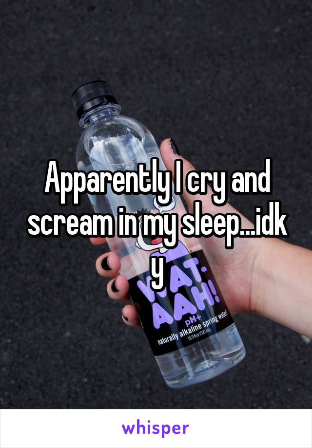 Apparently I cry and scream in my sleep...idk y