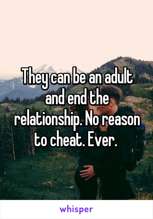 They can be an adult and end the relationship. No reason to cheat. Ever. 