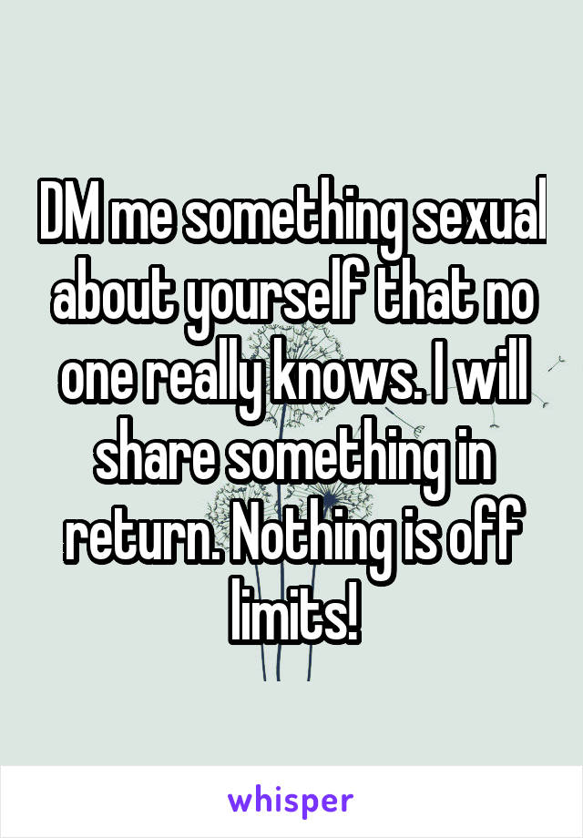 DM me something sexual about yourself that no one really knows. I will share something in return. Nothing is off limits!
