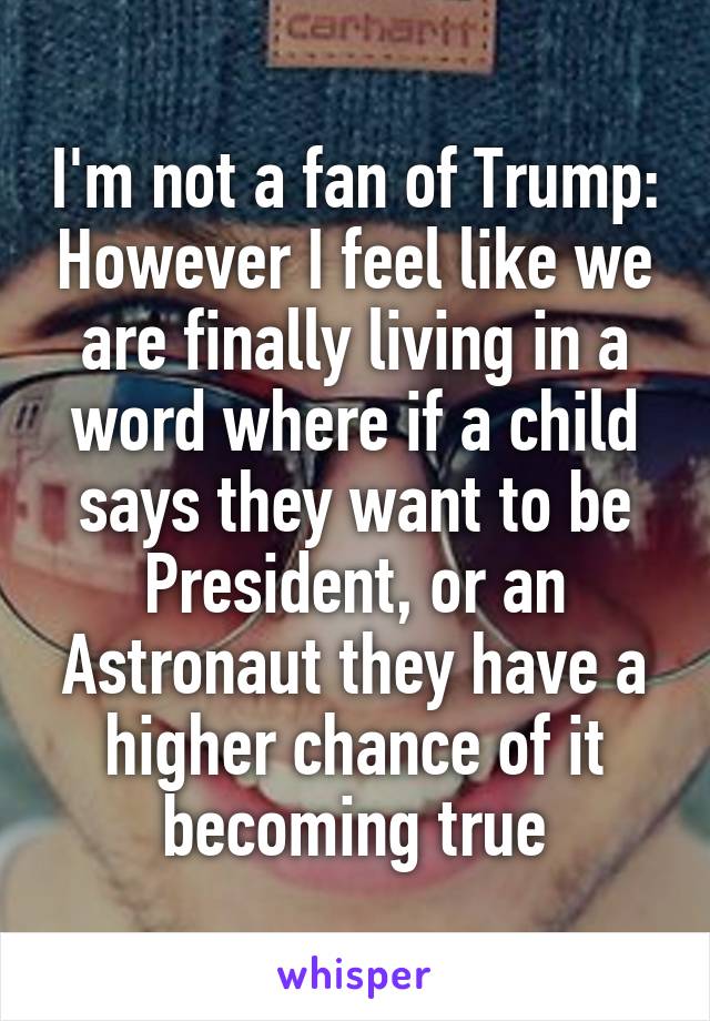 I'm not a fan of Trump: However I feel like we are finally living in a word where if a child says they want to be President, or an Astronaut they have a higher chance of it becoming true