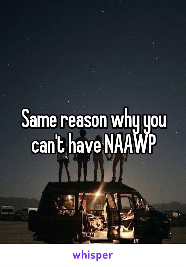 Same reason why you can't have NAAWP