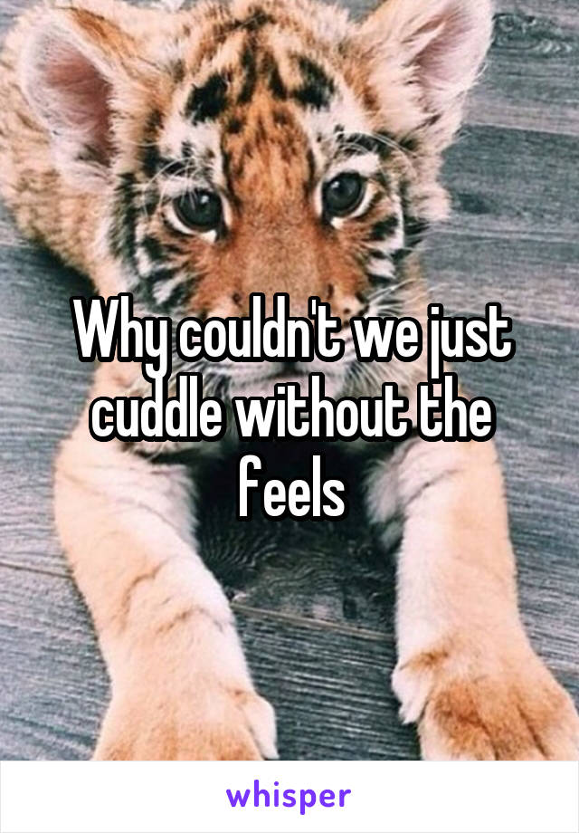 Why couldn't we just cuddle without the feels