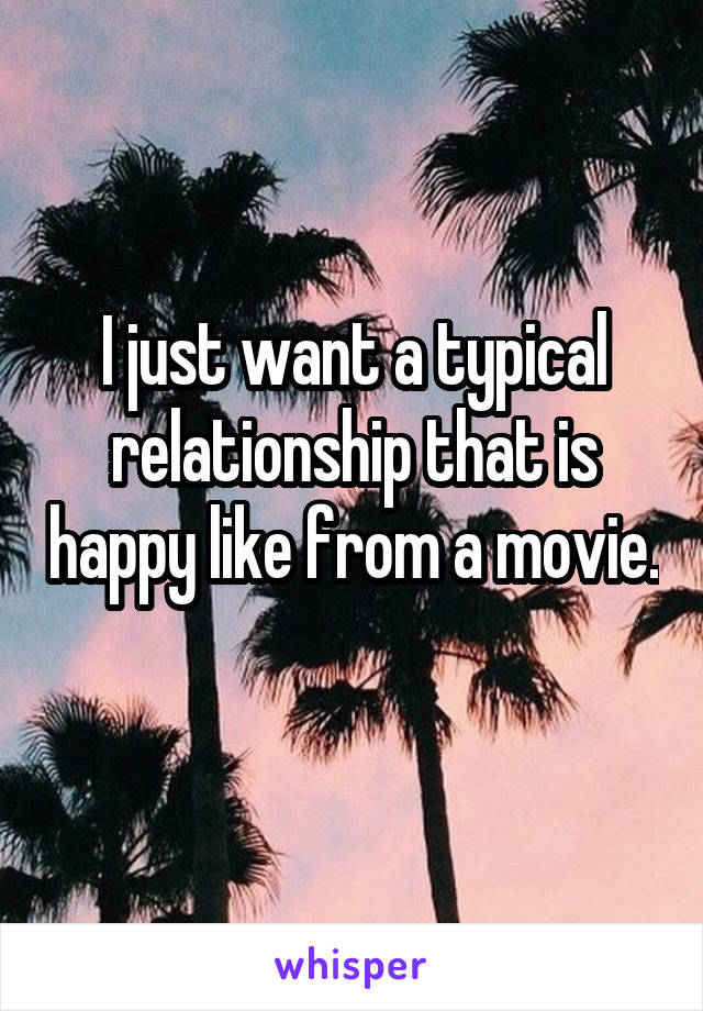 I just want a typical relationship that is happy like from a movie. 