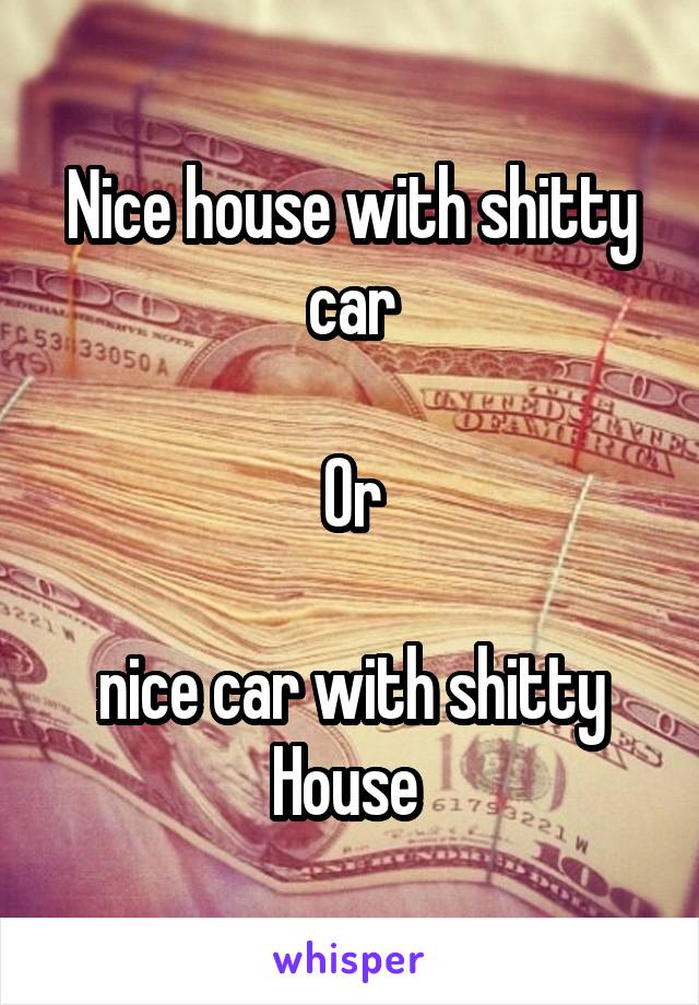 Nice house with shitty car

Or

nice car with shitty House 