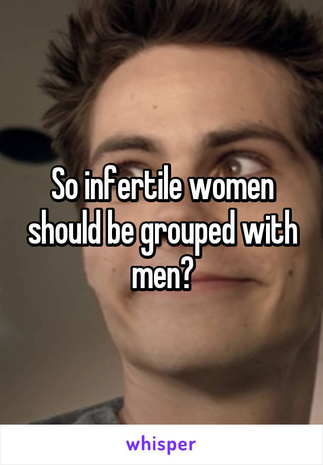 So infertile women should be grouped with men?