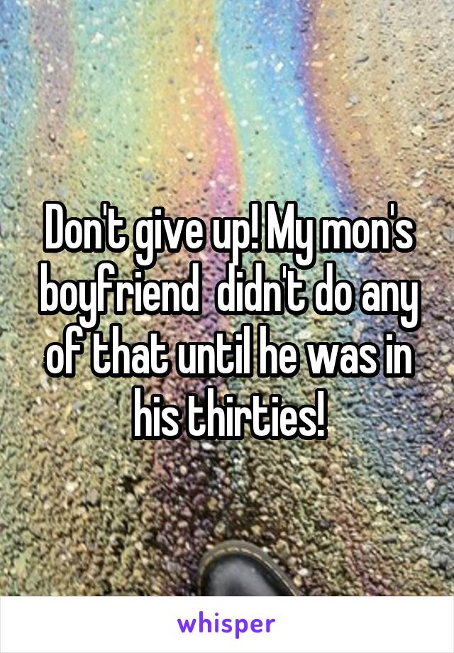 Don't give up! My mon's boyfriend  didn't do any of that until he was in his thirties!