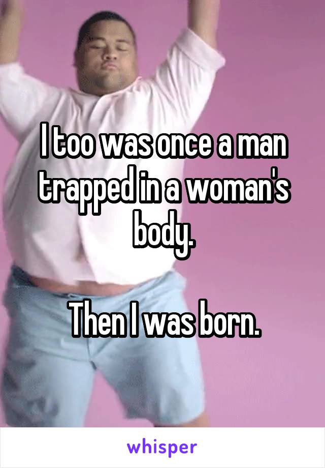 I too was once a man trapped in a woman's body.

Then I was born.