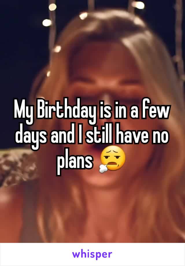 My Birthday is in a few days and I still have no plans 😧