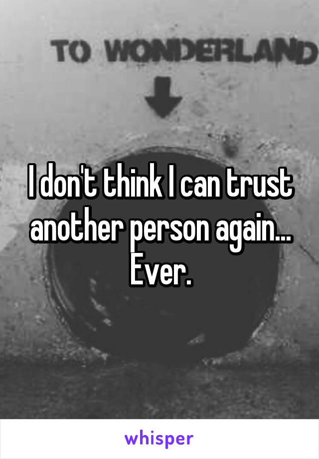 I don't think I can trust another person again... Ever.