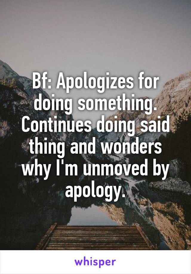 Bf: Apologizes for doing something. Continues doing said thing and wonders why I'm unmoved by apology.