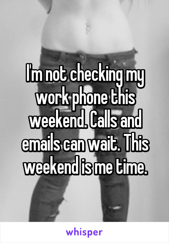 I'm not checking my work phone this weekend. Calls and emails can wait. This weekend is me time.