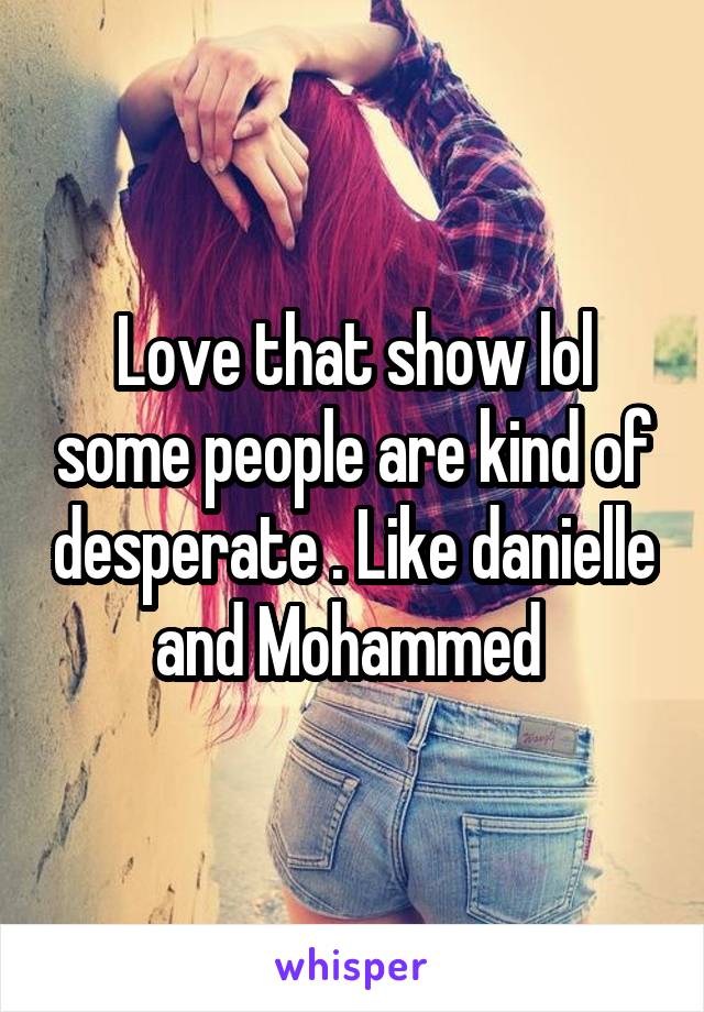 Love that show lol some people are kind of desperate . Like danielle and Mohammed 