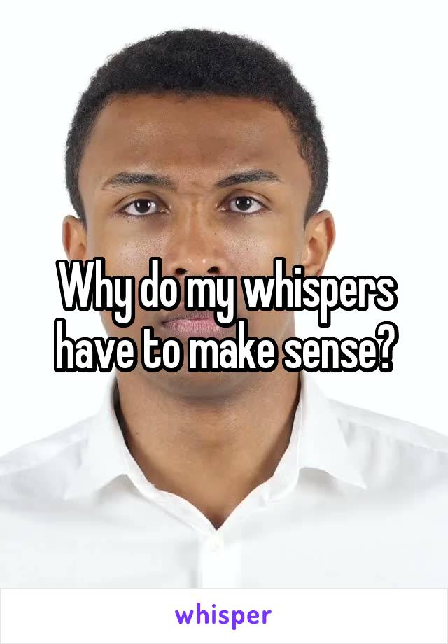 Why do my whispers have to make sense?