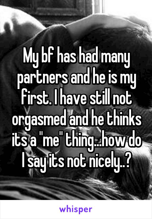 My bf has had many partners and he is my first. I have still not orgasmed and he thinks its a "me" thing...how do I say its not nicely..?