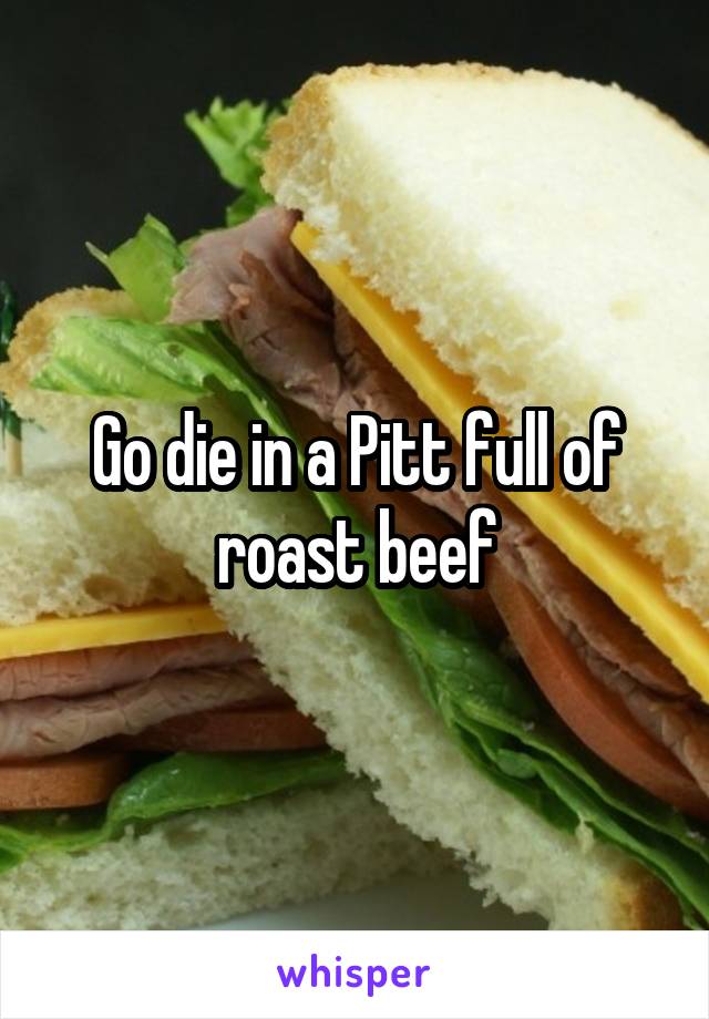 Go die in a Pitt full of roast beef