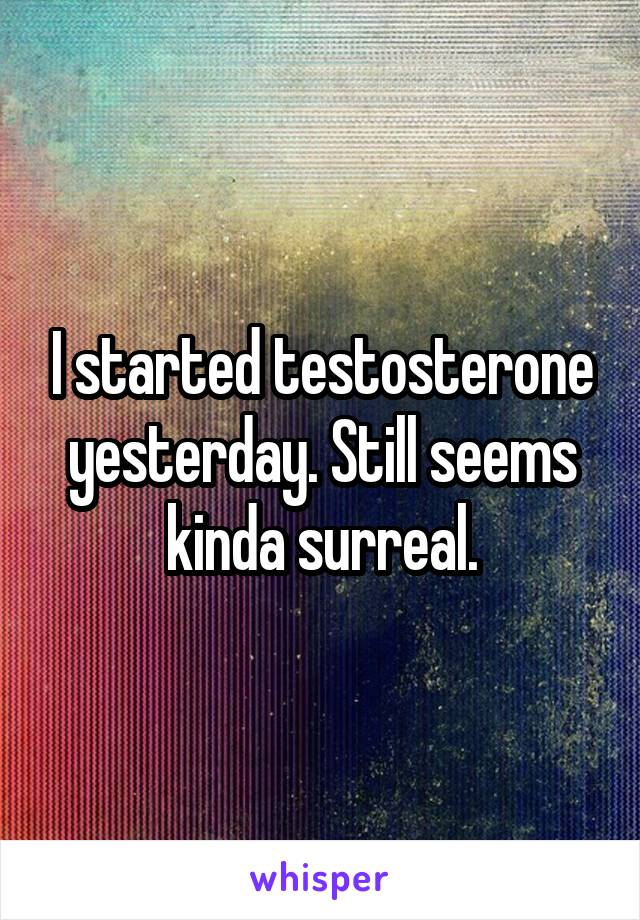 I started testosterone yesterday. Still seems kinda surreal.