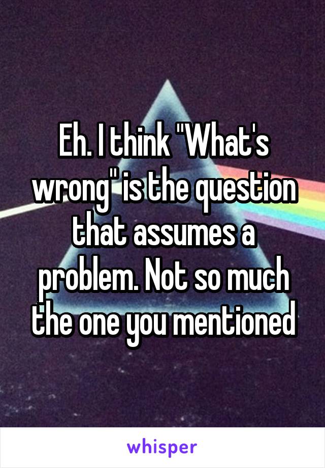 Eh. I think "What's wrong" is the question that assumes a problem. Not so much the one you mentioned