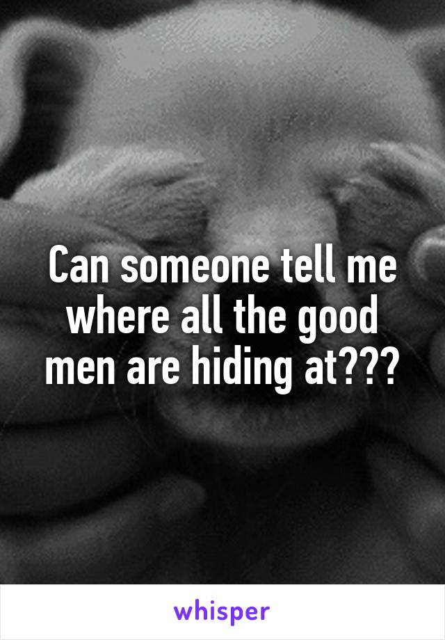 Can someone tell me where all the good men are hiding at???